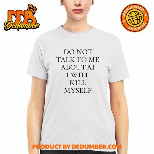 Do Not Talk To Me About Ai I Will Kill Myself Shirt