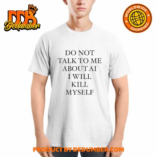 Do Not Talk To Me About Ai I Will Kill Myself Shirt