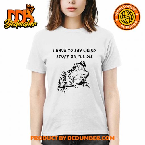 Frog I Have To Say Weird Stuff Or I’ll Die Shirt